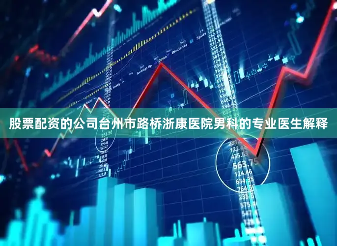 股票配资的公司台州市路桥浙康医院男科的专业医生解释