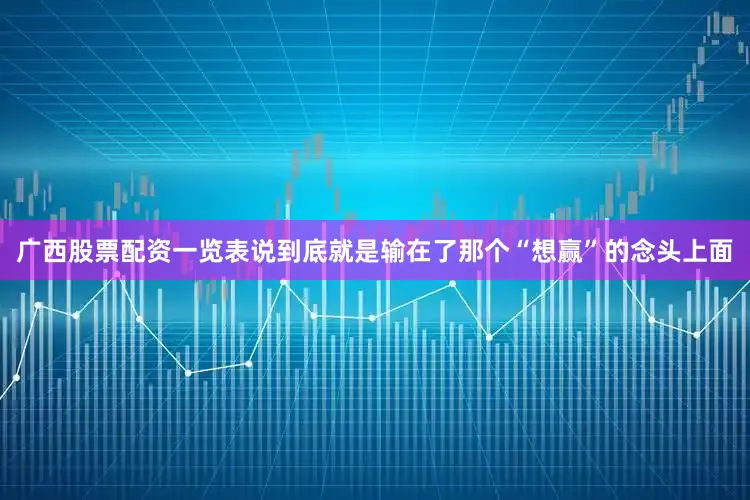 广西股票配资一览表说到底就是输在了那个“想赢”的念头上面