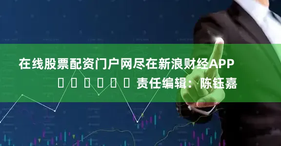 在线股票配资门户网尽在新浪财经APP            						责任编辑：陈钰嘉