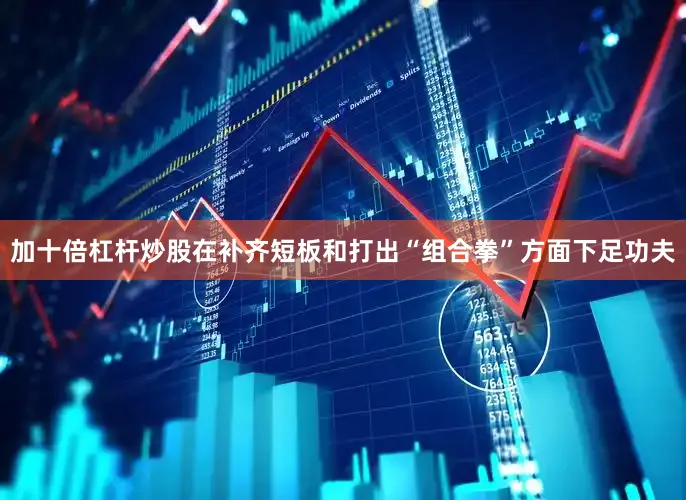加十倍杠杆炒股在补齐短板和打出“组合拳”方面下足功夫