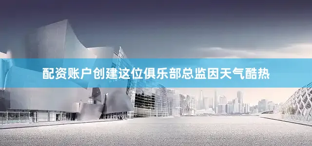 配资账户创建这位俱乐部总监因天气酷热