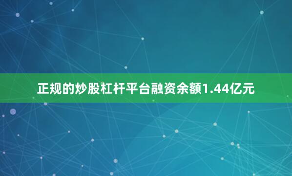 正规的炒股杠杆平台融资余额1.44亿元