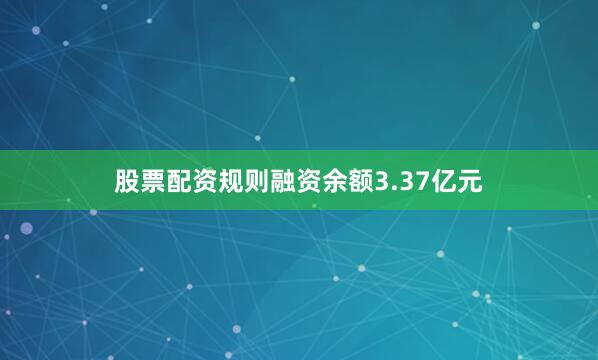 股票配资规则融资余额3.37亿元