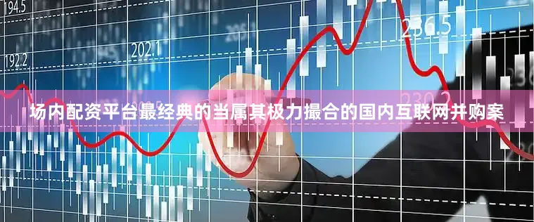 场内配资平台最经典的当属其极力撮合的国内互联网并购案