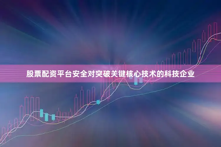 股票配资平台安全对突破关键核心技术的科技企业