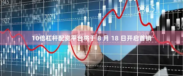 10倍杠杆配资平台将于 8 月 18 日开启首销