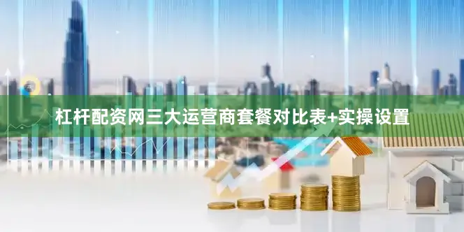 杠杆配资网三大运营商套餐对比表+实操设置