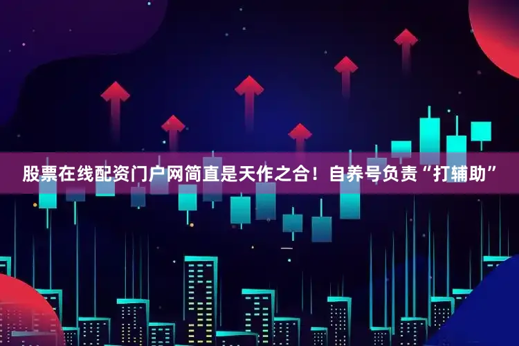 股票在线配资门户网简直是天作之合！自养号负责“打辅助”