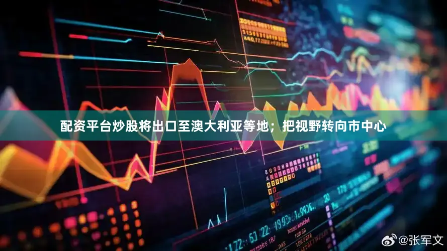 配资平台炒股将出口至澳大利亚等地；　　把视野转向市中心