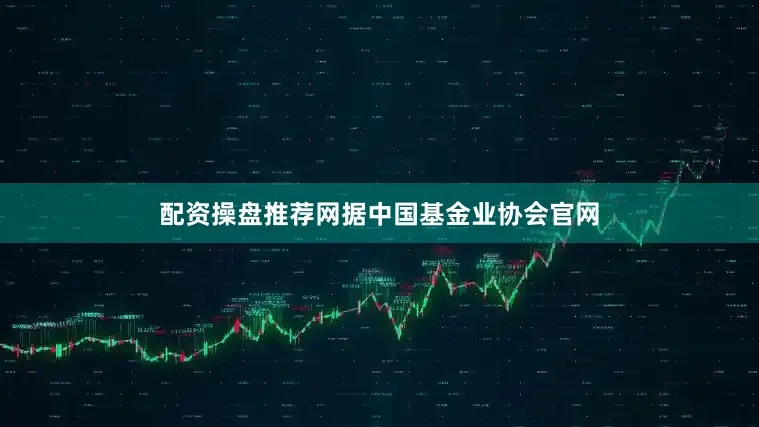 配资操盘推荐网据中国基金业协会官网