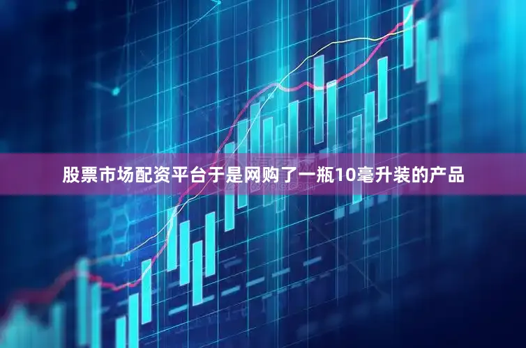 股票市场配资平台于是网购了一瓶10毫升装的产品
