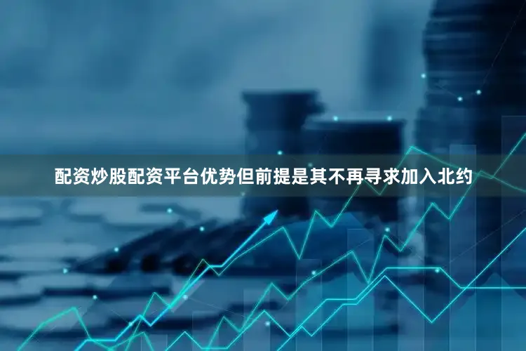 配资炒股配资平台优势但前提是其不再寻求加入北约