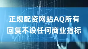 正规配资网站AQ所有回复不设任何商业指标