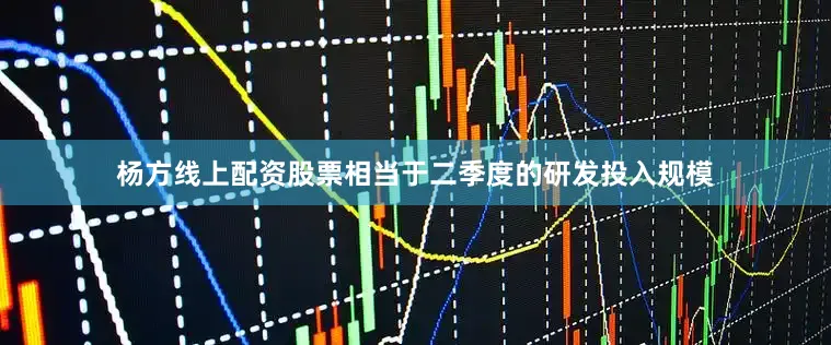 杨方线上配资股票相当于二季度的研发投入规模