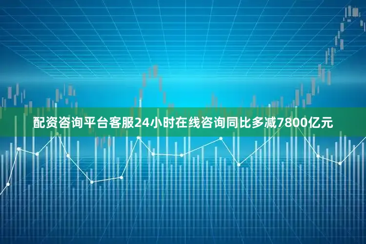 配资咨询平台客服24小时在线咨询同比多减7800亿元