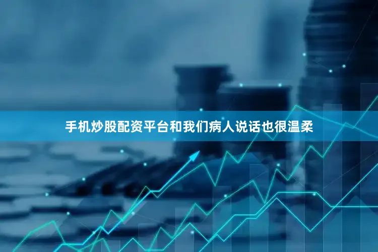 手机炒股配资平台和我们病人说话也很温柔