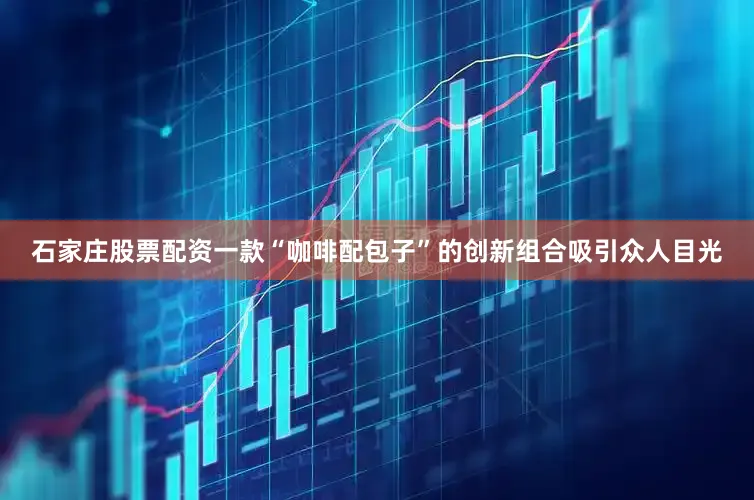 石家庄股票配资一款“咖啡配包子”的创新组合吸引众人目光