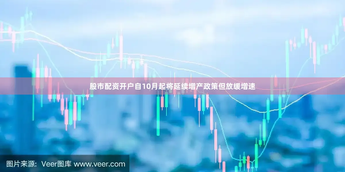 股市配资开户自10月起将延续增产政策但放缓增速