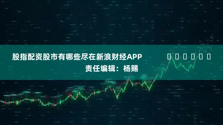 股指配资股市有哪些尽在新浪财经APP            						责任编辑：杨赐
