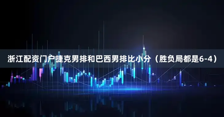 浙江配资门户捷克男排和巴西男排比小分（胜负局都是6-4）