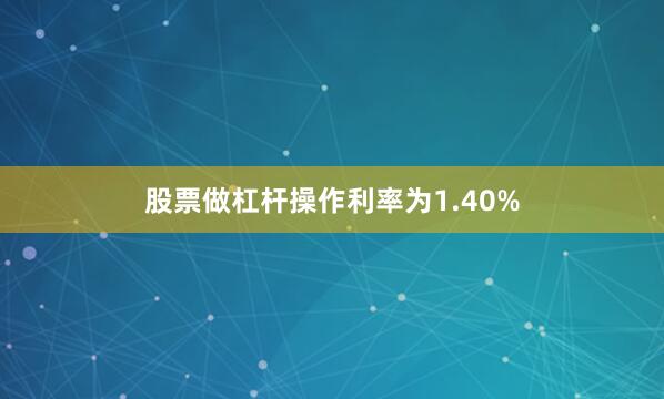 股票做杠杆操作利率为1.40%