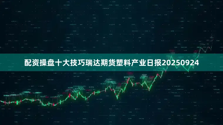 配资操盘十大技巧瑞达期货塑料产业日报20250924