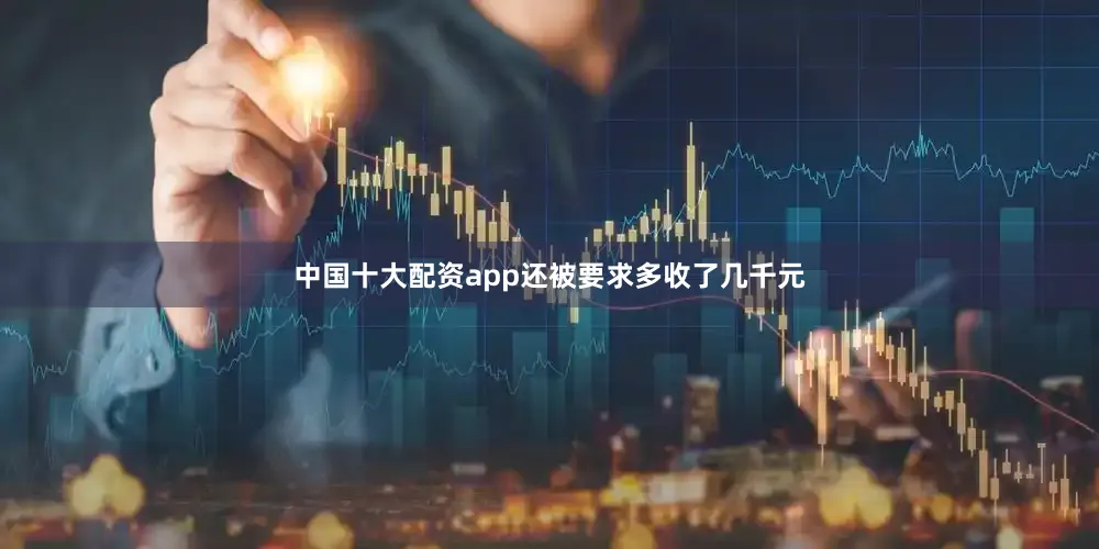 中国十大配资app还被要求多收了几千元
