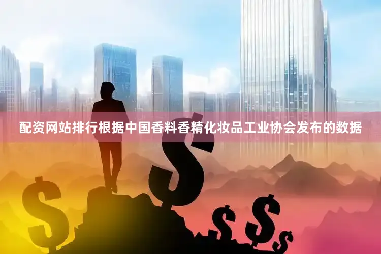 配资网站排行根据中国香料香精化妆品工业协会发布的数据