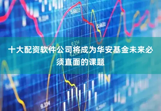十大配资软件公司将成为华安基金未来必须直面的课题