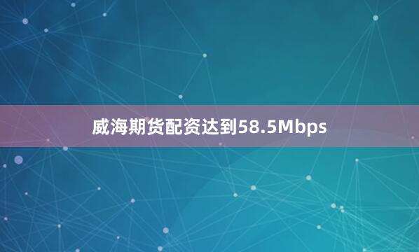 威海期货配资达到58.5Mbps
