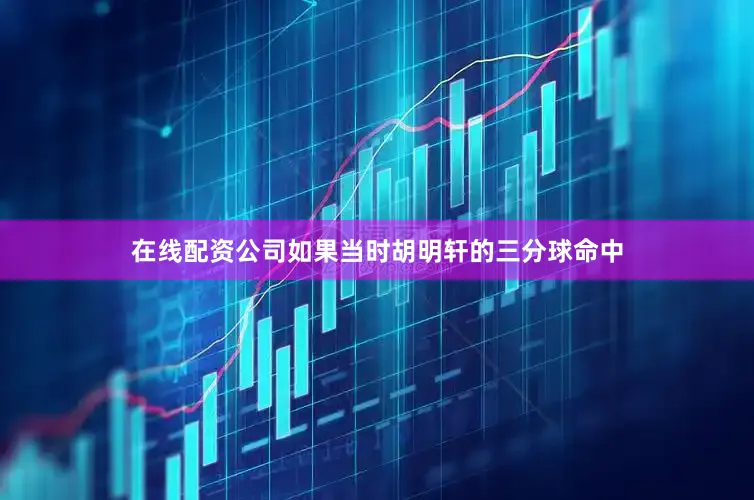 在线配资公司如果当时胡明轩的三分球命中