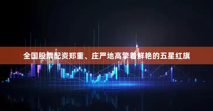 全国股票配资郑重、庄严地高擎着鲜艳的五星红旗