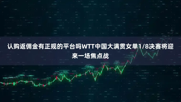 认购返佣金有正规的平台吗WTT中国大满贯女单1/8决赛将迎来一场焦点战