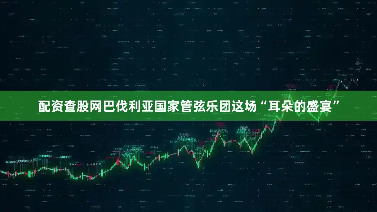 配资查股网巴伐利亚国家管弦乐团这场“耳朵的盛宴”
