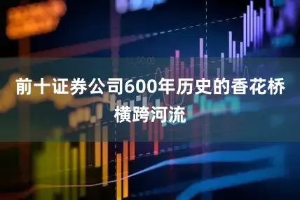 前十证券公司600年历史的香花桥横跨河流