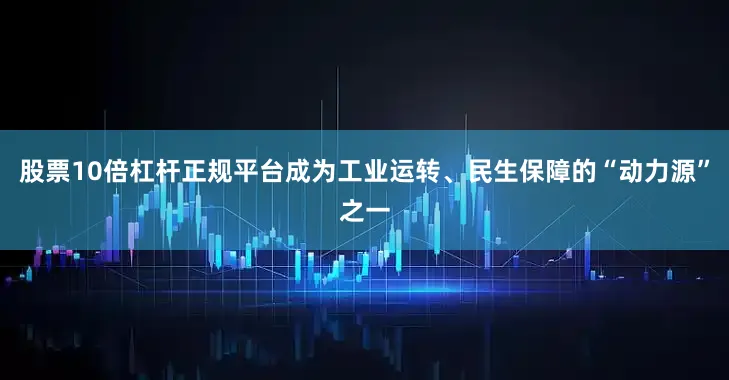股票10倍杠杆正规平台成为工业运转、民生保障的“动力源”之一