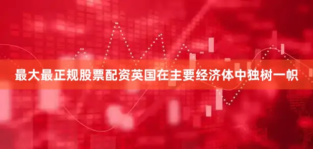 最大最正规股票配资英国在主要经济体中独树一帜