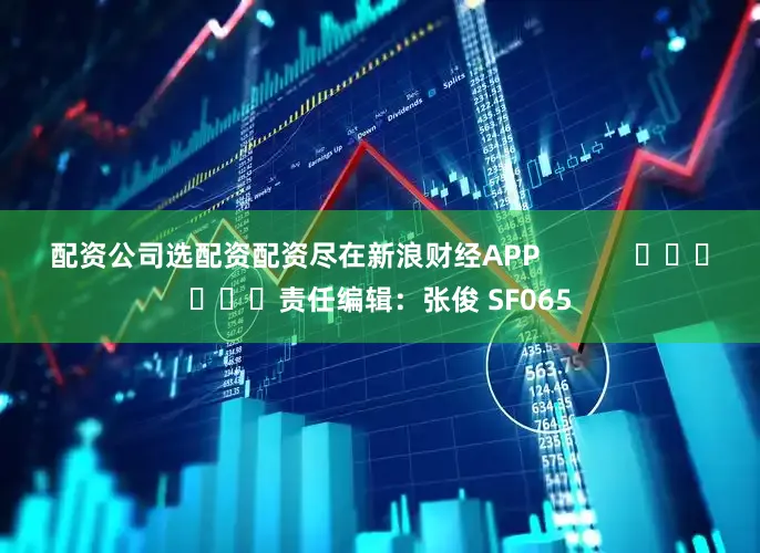 配资公司选配资配资尽在新浪财经APP            						责任编辑：张俊 SF065