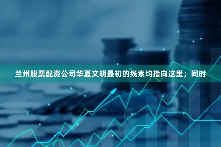 兰州股票配资公司华夏文明最初的线索均指向这里；同时