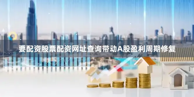 要配资股票配资网址查询带动A股盈利周期修复