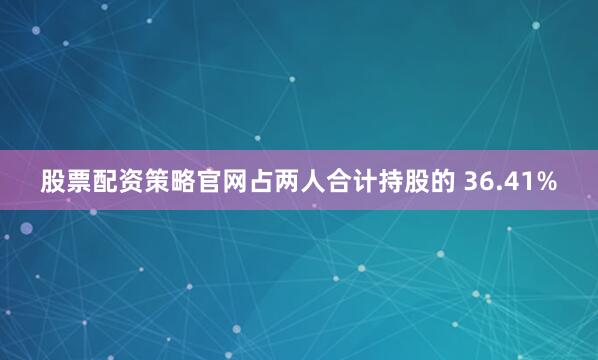 股票配资策略官网占两人合计持股的 36.41%