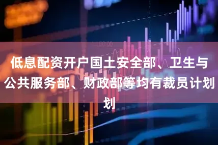 低息配资开户国土安全部、卫生与公共服务部、财政部等均有裁员计划