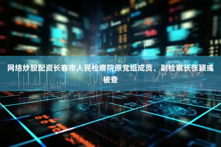 网络炒股配资长春市人民检察院原党组成员、副检察长张颖彧被查
