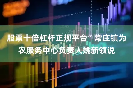 股票十倍杠杆正规平台”常庄镇为农服务中心负责人姚新领说