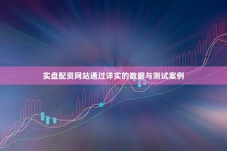 实盘配资网站通过详实的数据与测试案例